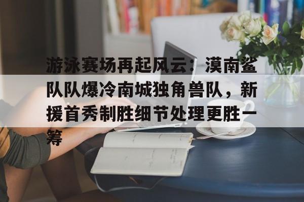 包含游泳赛场再起风云:漠南鲨队队爆冷南城独角兽队,新援首秀制胜细节处理更胜一筹的词条 包含游泳赛场再起风云:漠南鲨队队爆冷南城独角兽队,新援首秀制胜细节处理更胜一筹的词条